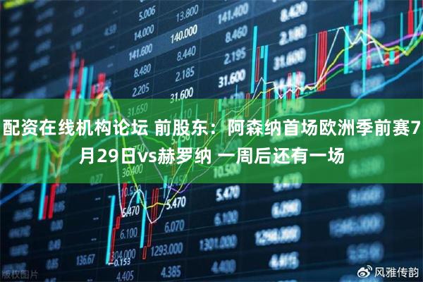 配资在线机构论坛 前股东：阿森纳首场欧洲季前赛7月29日vs赫罗纳 一周后还有一场