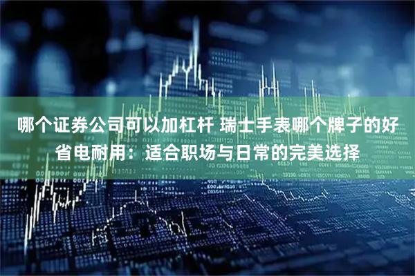 哪个证券公司可以加杠杆 瑞士手表哪个牌子的好省电耐用：适合职场与日常的完美选择