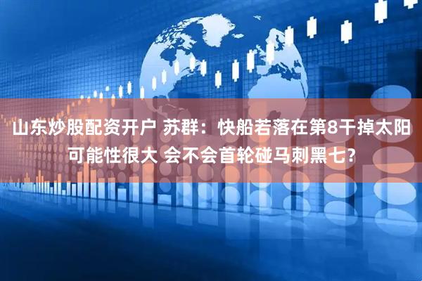 山东炒股配资开户 苏群：快船若落在第8干掉太阳可能性很大 会不会首轮碰马刺黑七？