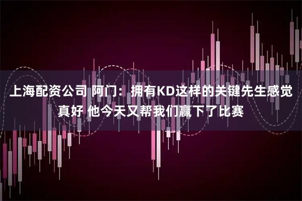 上海配资公司 阿门：拥有KD这样的关键先生感觉真好 他今天又帮我们赢下了比赛