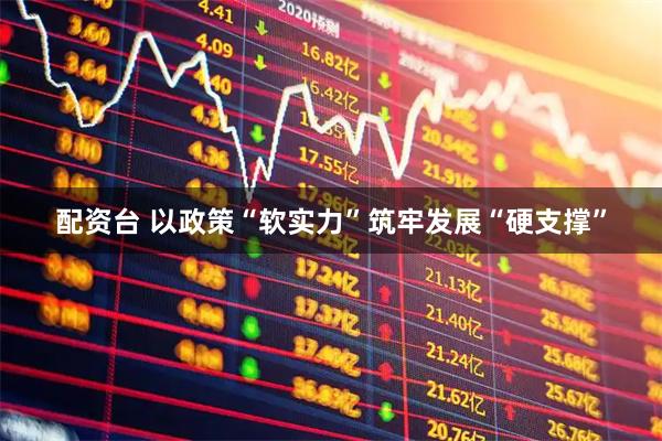 配资台 以政策“软实力”筑牢发展“硬支撑”