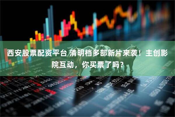 西安股票配资平台 清明档多部新片来袭！主创影院互动，你买票了吗？