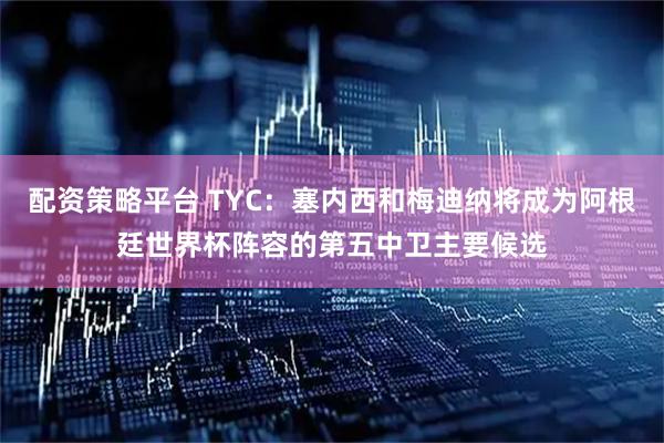 配资策略平台 TYC：塞内西和梅迪纳将成为阿根廷世界杯阵容的第五中卫主要候选