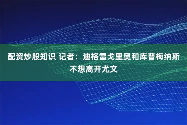配资炒股知识 记者：迪格雷戈里奥和库普梅纳斯不想离开尤文