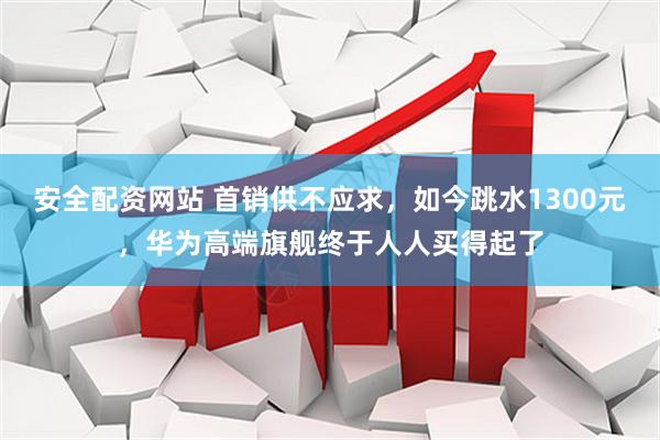 安全配资网站 首销供不应求，如今跳水1300元，华为高端旗舰终于人人买得起了