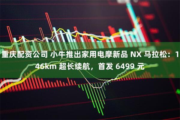 重庆配资公司 小牛推出家用电摩新品 NX 马拉松：146km 超长续航，首发 6499 元