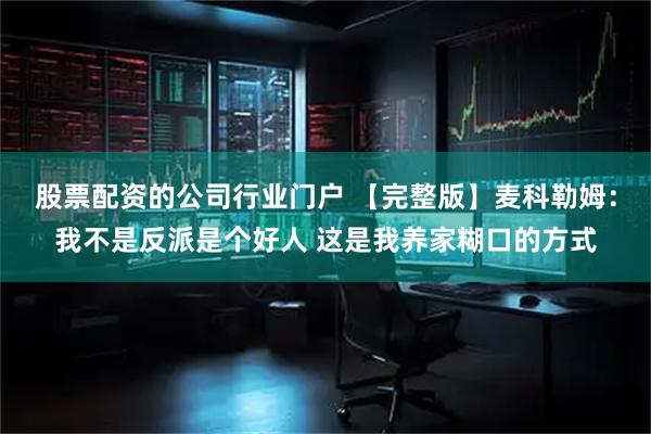 股票配资的公司行业门户 【完整版】麦科勒姆：我不是反派是个好人 这是我养家糊口的方式