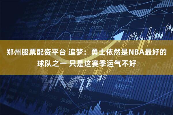 郑州股票配资平台 追梦：勇士依然是NBA最好的球队之一 只是这赛季运气不好