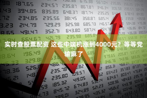 实时查股票配资 这些中端机涨到4000元？等等党输麻了