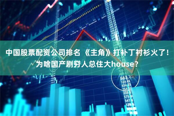 中国股票配资公司排名 《主角》打补丁衬衫火了！为啥国产剧穷人总住大house？