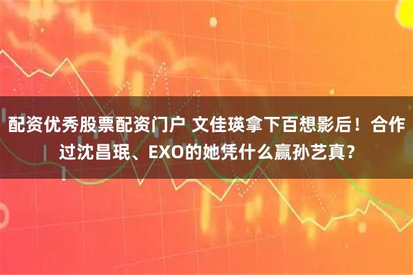 配资优秀股票配资门户 文佳瑛拿下百想影后！合作过沈昌珉、EXO的她凭什么赢孙艺真？