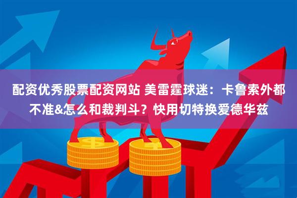 配资优秀股票配资网站 美雷霆球迷：卡鲁索外都不准&怎么和裁判斗？快用切特换爱德华兹