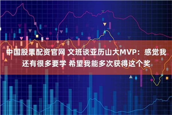 中国股票配资官网 文班谈亚历山大MVP：感觉我还有很多要学 希望我能多次获得这个奖
