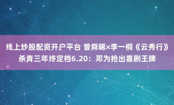 线上炒股配资开户平台 曾舜晞×李一桐《云秀行》杀青三年终定档6.20:邓为抢出喜剧王牌