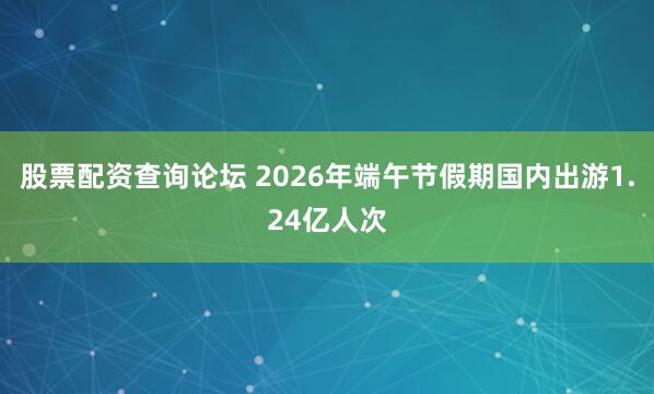 股票配资查询论坛 2026年端午节假期国内出游1.24亿人次