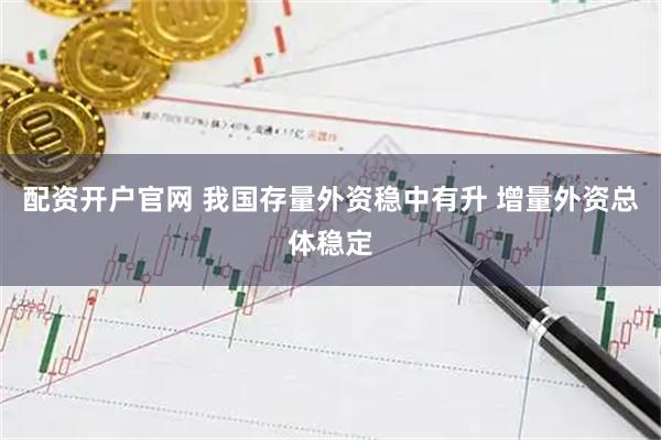 配资开户官网 我国存量外资稳中有升 增量外资总体稳定