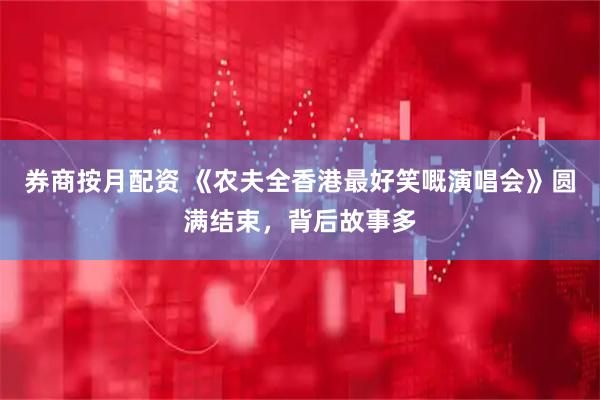 券商按月配资 《农夫全香港最好笑嘅演唱会》圆满结束，背后故事多