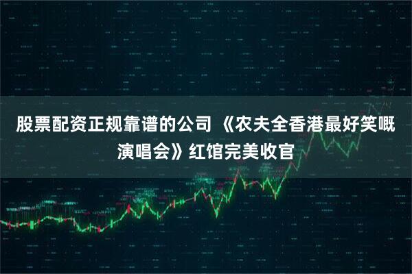股票配资正规靠谱的公司 《农夫全香港最好笑嘅演唱会》红馆完美收官