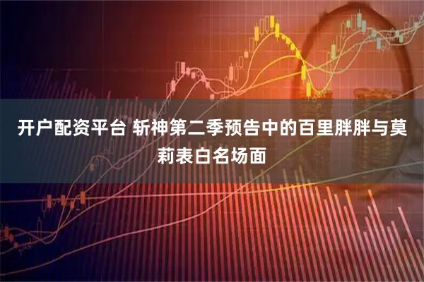 开户配资平台 斩神第二季预告中的百里胖胖与莫莉表白名场面