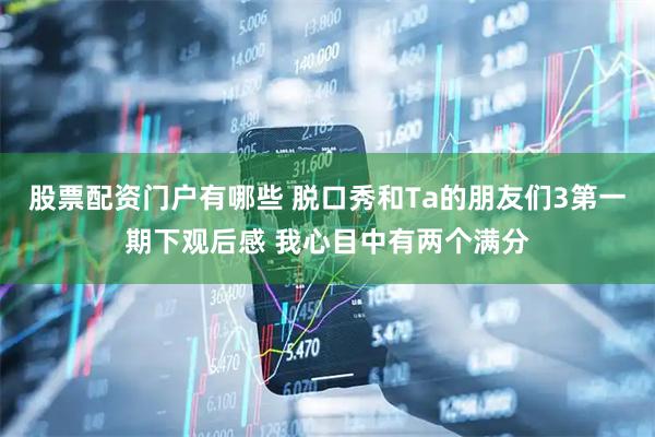 股票配资门户有哪些 脱口秀和Ta的朋友们3第一期下观后感 我心目中有两个满分