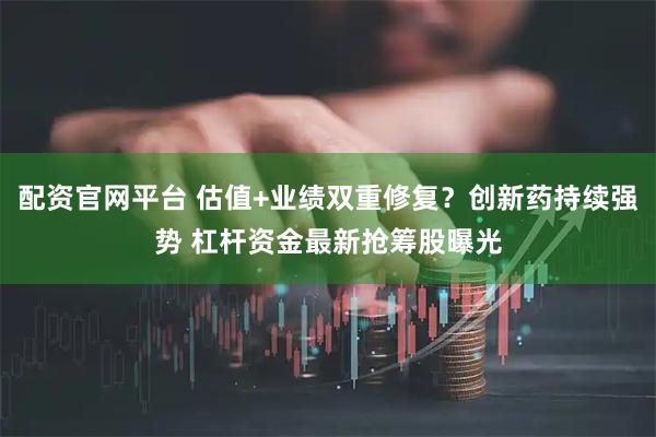 配资官网平台 估值+业绩双重修复？创新药持续强势 杠杆资金最新抢筹股曝光