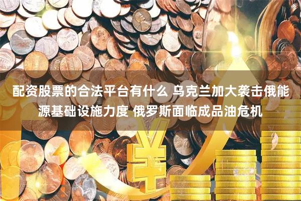 配资股票的合法平台有什么 乌克兰加大袭击俄能源基础设施力度 俄罗斯面临成品油危机