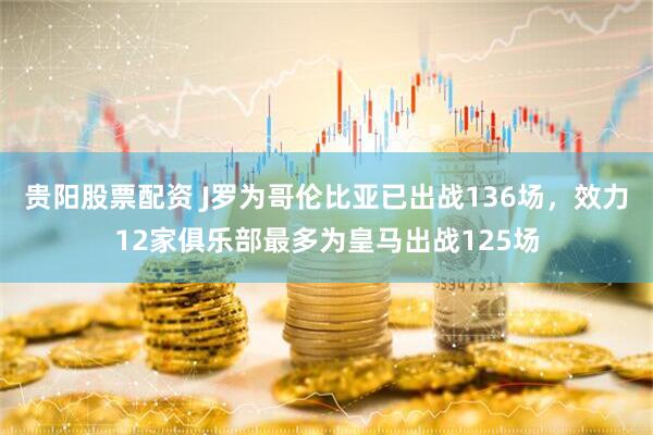贵阳股票配资 J罗为哥伦比亚已出战136场，效力12家俱乐部最多为皇马出战125场