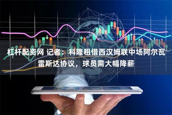杠杆配资网 记者：科隆租借西汉姆联中场阿尔瓦雷斯达协议，球员需大幅降薪
