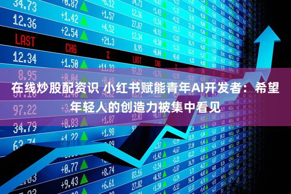 在线炒股配资识 小红书赋能青年AI开发者：希望年轻人的创造力被集中看见