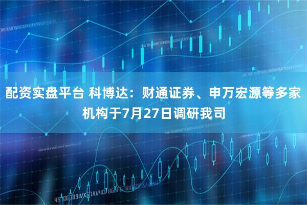 配资实盘平台 科博达：财通证券、申万宏源等多家机构于7月27日调研我司
