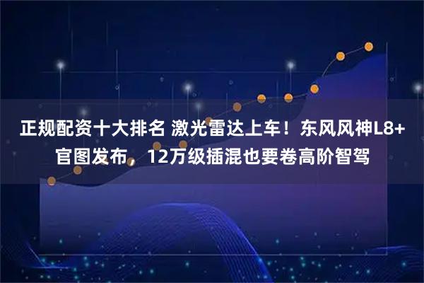 正规配资十大排名 激光雷达上车！东风风神L8+官图发布，12万级插混也要卷高阶智驾