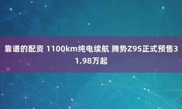 靠谱的配资 1100km纯电续航 腾势Z9S正式预售31.98万起