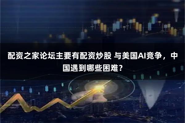 配资之家论坛主要有配资炒股 与美国AI竞争，中国遇到哪些困难？