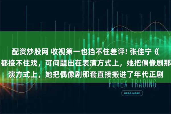 配资炒股网 收视第一也挡不住差评! 张佳宁《重器》挤眉弄眼，吴越都接不住戏，可问题出在表演方式上，她把偶像剧那套直接搬进了年代正剧
