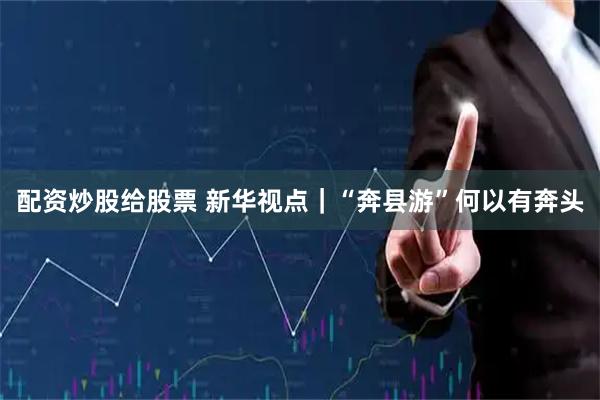 配资炒股给股票 新华视点｜“奔县游”何以有奔头