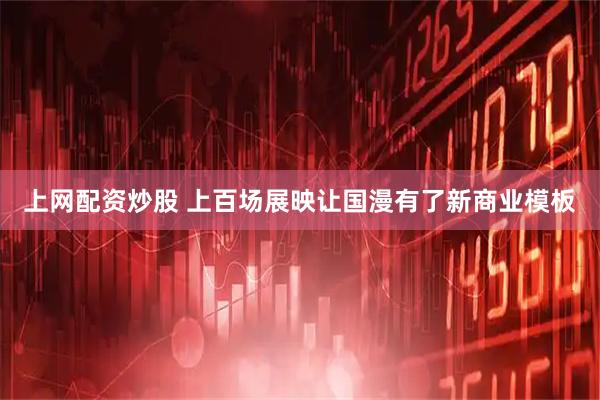 上网配资炒股 上百场展映让国漫有了新商业模板