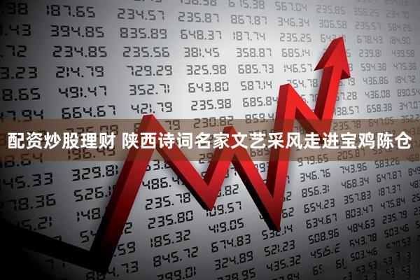 配资炒股理财 陕西诗词名家文艺采风走进宝鸡陈仓