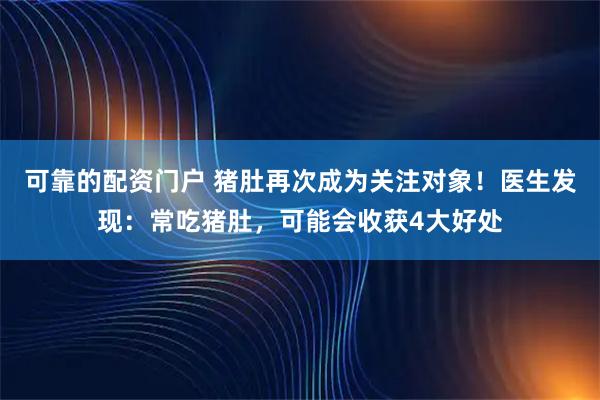可靠的配资门户 猪肚再次成为关注对象！医生发现：常吃猪肚，可能会收获4大好处