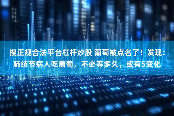 搜正规合法平台杠杆炒股 葡萄被点名了！发现：肺结节病人吃葡萄，不必等多久，或有5变化