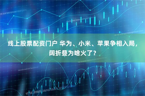 线上股票配资门户 华为、小米、苹果争相入局，阔折叠为啥火了？