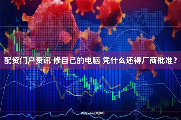 配资门户资讯 修自己的电脑 凭什么还得厂商批准？
