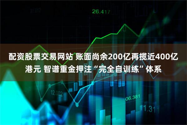 配资股票交易网站 账面尚余200亿再揽近400亿港元 智谱重金押注“完全自训练”体系