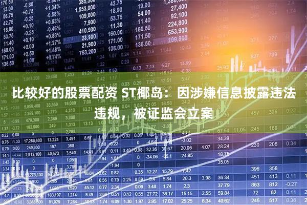 比较好的股票配资 ST椰岛：因涉嫌信息披露违法违规，被证监会立案