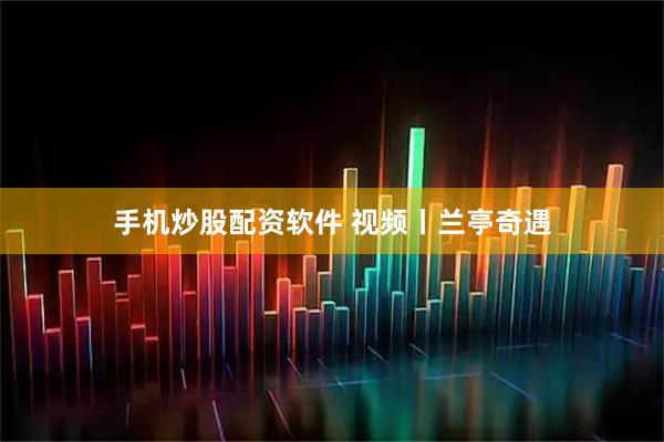 手机炒股配资软件 视频丨兰亭奇遇