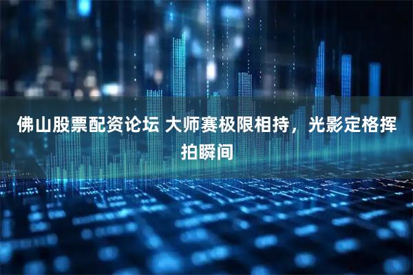 佛山股票配资论坛 大师赛极限相持，光影定格挥拍瞬间